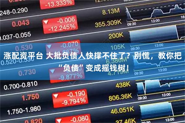 涨配资平台 大批负债人快撑不住了？别慌，教你把“负债”变成摇钱树！