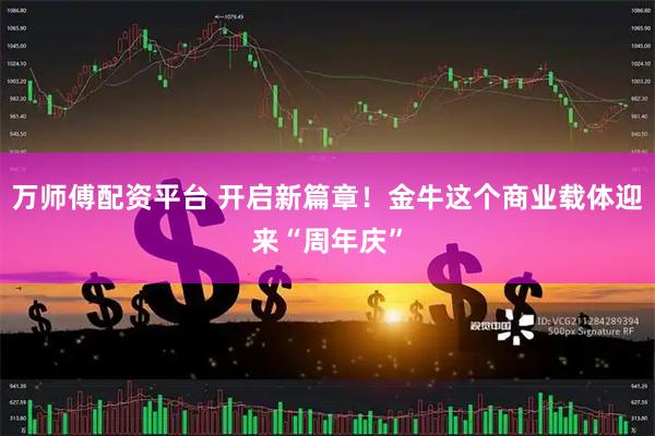万师傅配资平台 开启新篇章！金牛这个商业载体迎来“周年庆”