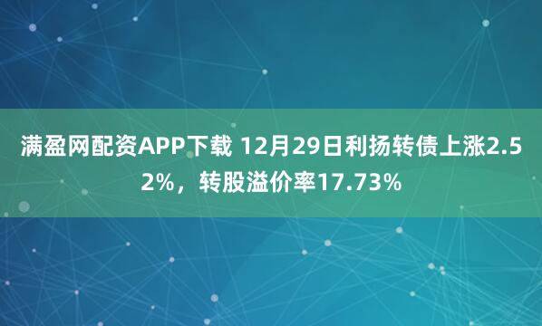 满盈网配资APP下载 12月29日利扬转债上涨2.52%，转股溢价率17.73%