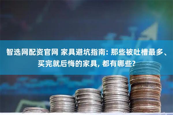 智选网配资官网 家具避坑指南: 那些被吐槽最多、买完就后悔的家具, 都有哪些?