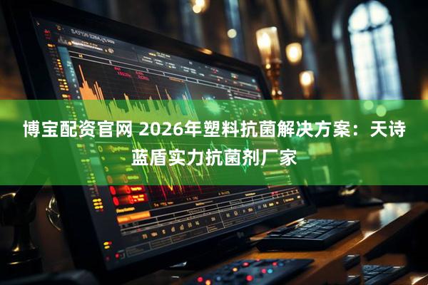 博宝配资官网 2026年塑料抗菌解决方案：天诗蓝盾实力抗菌剂厂家