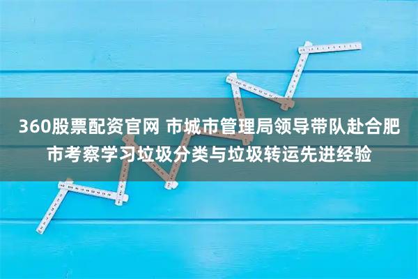 360股票配资官网 市城市管理局领导带队赴合肥市考察学习垃圾分类与垃圾转运先进经验