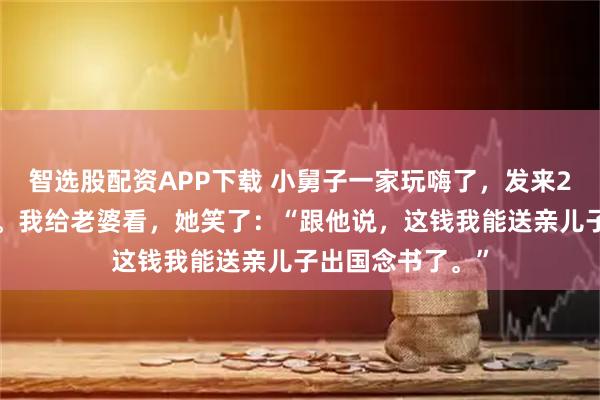 智选股配资APP下载 小舅子一家玩嗨了，发来25万账单让我结。我给老婆看，她笑了：“跟他说，这钱我能送亲儿子出国念书了。”