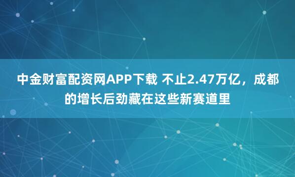 中金财富配资网APP下载 不止2.47万亿，成都的增长后劲藏在这些新赛道里