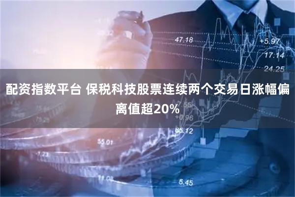 配资指数平台 保税科技股票连续两个交易日涨幅偏离值超20%