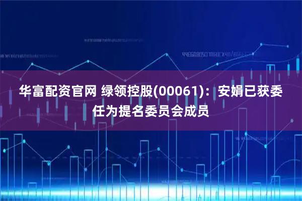 华富配资官网 绿领控股(00061)：安娟已获委任为提名委员会成员