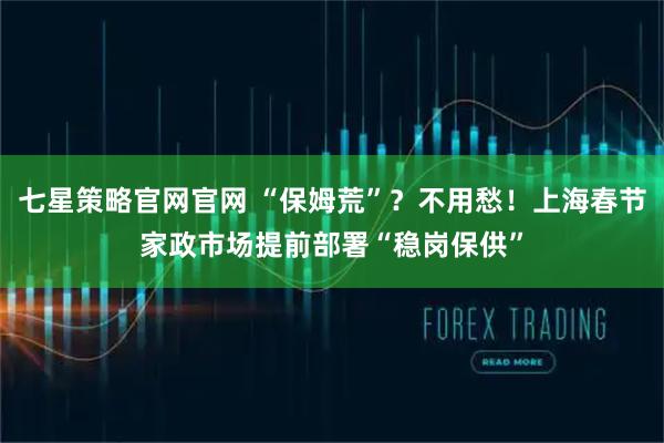 七星策略官网官网 “保姆荒”？不用愁！上海春节家政市场提前部署“稳岗保供”