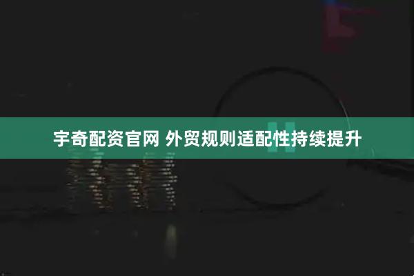 宇奇配资官网 外贸规则适配性持续提升