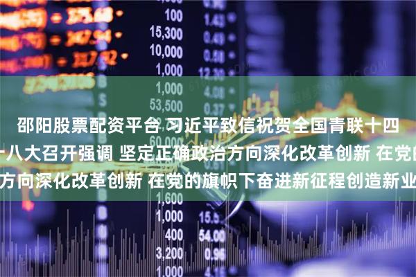 邵阳股票配资平台 习近平致信祝贺全国青联十四届全委会全国学联二十八大召开强调 坚定正确政治方向深化改革创新 在党的旗帜下奋进新征程创造新业绩