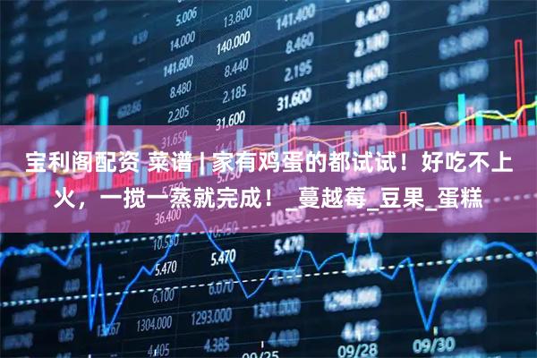 宝利阁配资 菜谱 | 家有鸡蛋的都试试！好吃不上火，一搅一蒸就完成！_蔓越莓_豆果_蛋糕
