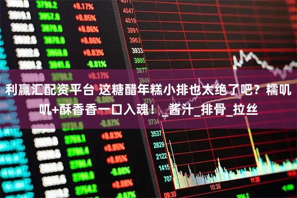 利赢汇配资平台 这糖醋年糕小排也太绝了吧？糯叽叽+酥香香一口入魂！_酱汁_排骨_拉丝