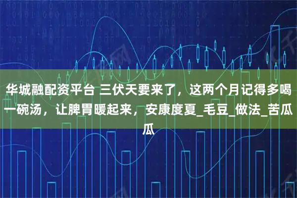 华城融配资平台 三伏天要来了，这两个月记得多喝一碗汤，让脾胃暖起来，安康度夏_毛豆_做法_苦瓜