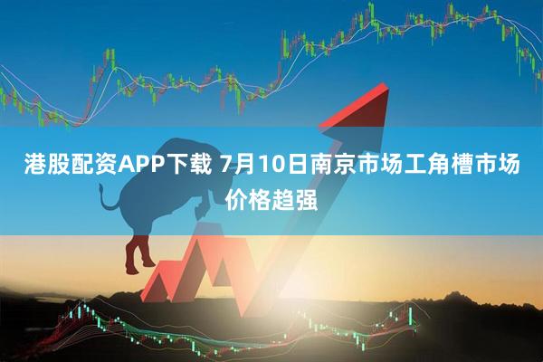 港股配资APP下载 7月10日南京市场工角槽市场价格趋强