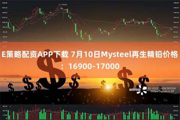 E策略配资APP下载 7月10日Mysteel再生精铅价格：16900-17000