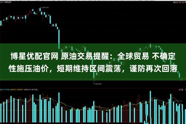 博星优配官网 原油交易提醒：全球贸易 不确定性施压油价，短期维持区间震荡，谨防再次回落