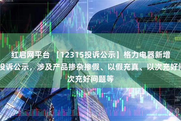 红启网平台 【12315投诉公示】格力电器新增18件投诉公示，涉及产品掺杂掺假、以假充真、以次充好问题等