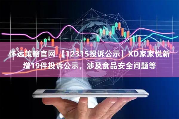 怀远策略官网 【12315投诉公示】XD家家悦新增19件投诉公示，涉及食品安全问题等