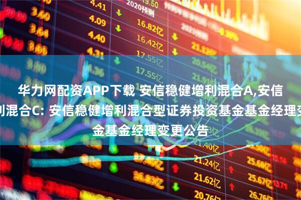 华力网配资APP下载 安信稳健增利混合A,安信稳健增利混合C: 安信稳健增利混合型证券投资基金基金经理变更公告