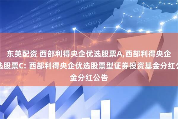 东英配资 西部利得央企优选股票A,西部利得央企优选股票C: 西部利得央企优选股票型证券投资基金分红公告