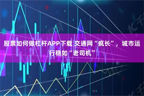 股票如何做杠杆APP下载 交通网“疯长”，城市运行稳如“老司机”