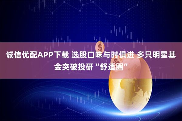 诚信优配APP下载 选股口味与时俱进 多只明星基金突破投研“舒适圈”