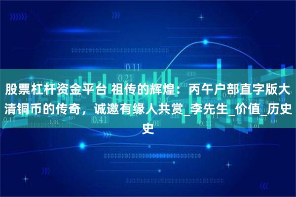 股票杠杆资金平台 祖传的辉煌：丙午户部直字版大清铜币的传奇，诚邀有缘人共赏_李先生_价值_历史