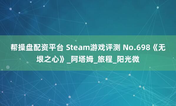 帮操盘配资平台 Steam游戏评测 No.698《无垠之心》_阿塔姆_旅程_阳光微