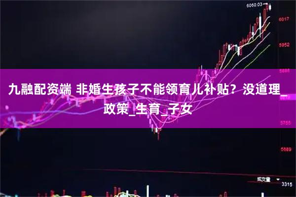 九融配资端 非婚生孩子不能领育儿补贴？没道理_政策_生育_子女