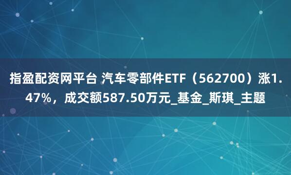 指盈配资网平台 汽车零部件ETF（562700）涨1.47%，成交额587.50万元_基金_斯琪_主题