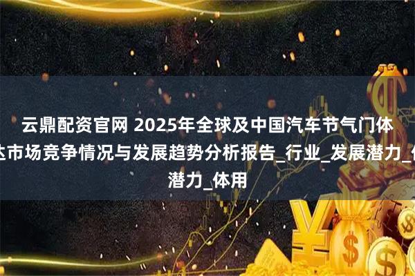 云鼎配资官网 2025年全球及中国汽车节气门体马达市场竞争情况与发展趋势分析报告_行业_发展潜力_体用