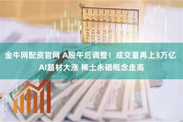 金牛网配资官网 A股午后调整!成交量再上3万亿 AI题材大涨 稀土永磁概念走高
