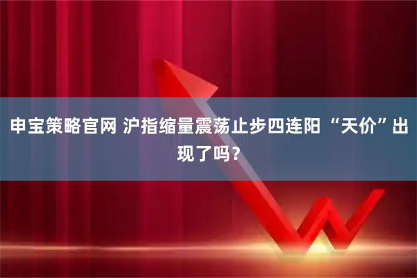 申宝策略官网 沪指缩量震荡止步四连阳 “天价”出现了吗?