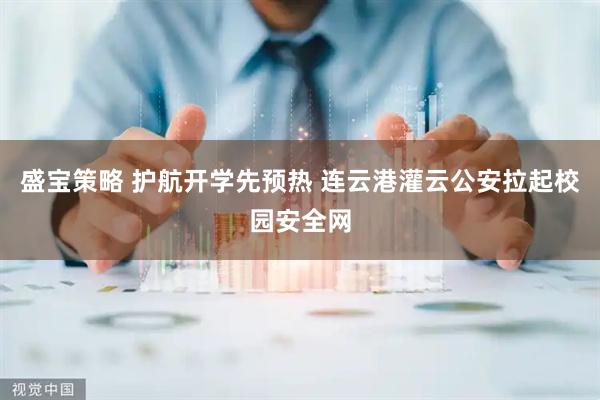 盛宝策略 护航开学先预热 连云港灌云公安拉起校园安全网