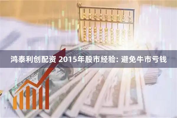 鸿泰利创配资 2015年股市经验: 避免牛市亏钱