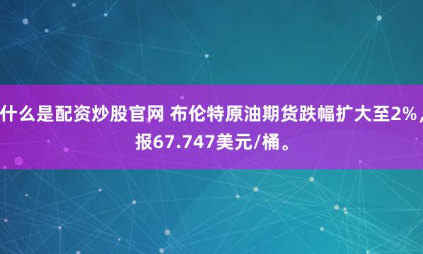什么是配资炒股官网 布伦特原油期货跌幅扩大至2%，报67.747美元/桶。