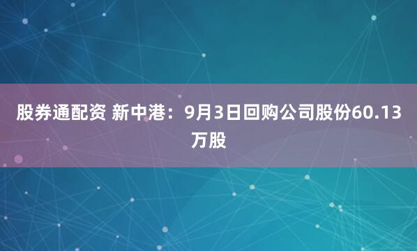 股券通配资 新中港:9月3日回购公司股份60.13万股
