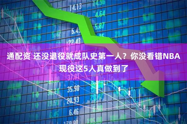 通配资 还没退役就成队史第一人？你没看错NBA现役这5人真做到了