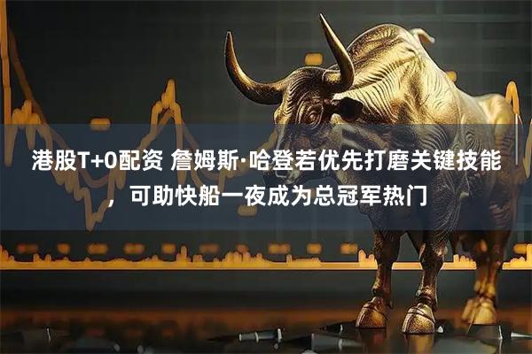 港股T+0配资 詹姆斯·哈登若优先打磨关键技能，可助快船一夜成为总冠军热门