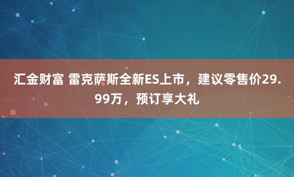 汇金财富 雷克萨斯全新ES上市，建议零售价29.99万，预订享大礼