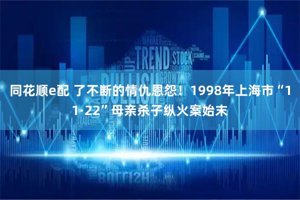 同花顺e配 了不断的情仇恩怨！1998年上海市“11·22”母亲杀子纵火案始末